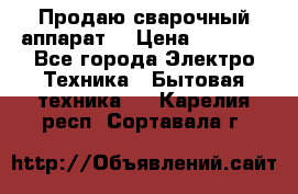 Продаю сварочный аппарат  › Цена ­ 3 000 - Все города Электро-Техника » Бытовая техника   . Карелия респ.,Сортавала г.